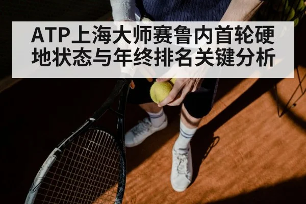 ATP上海大师赛鲁内首轮硬地状态与年终排名关键分析