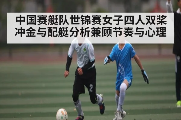 中国赛艇队世锦赛女子四人双桨冲金与配艇分析兼顾节奏与心理