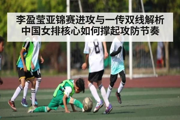 李盈莹亚锦赛进攻与一传双线解析 中国女排核心如何撑起攻防节奏
