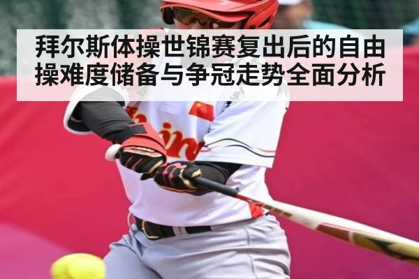 拜尔斯体操世锦赛复出后的自由操难度储备与争冠走势全面分析
